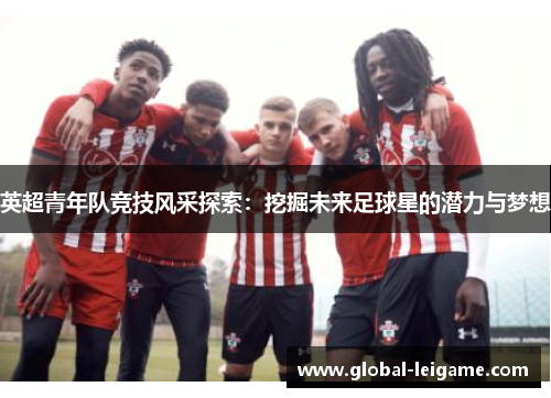 英超青年队竞技风采探索：挖掘未来足球星的潜力与梦想