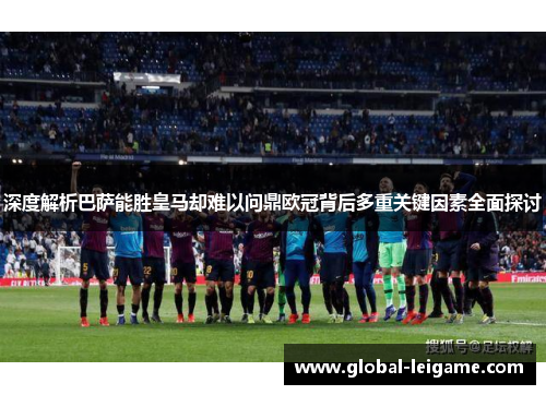 深度解析巴萨能胜皇马却难以问鼎欧冠背后多重关键因素全面探讨