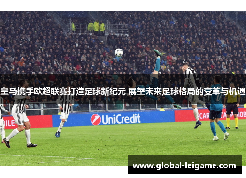 皇马携手欧超联赛打造足球新纪元 展望未来足球格局的变革与机遇