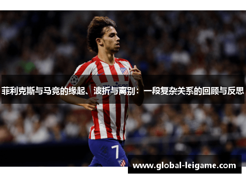 菲利克斯与马竞的缘起、波折与离别：一段复杂关系的回顾与反思