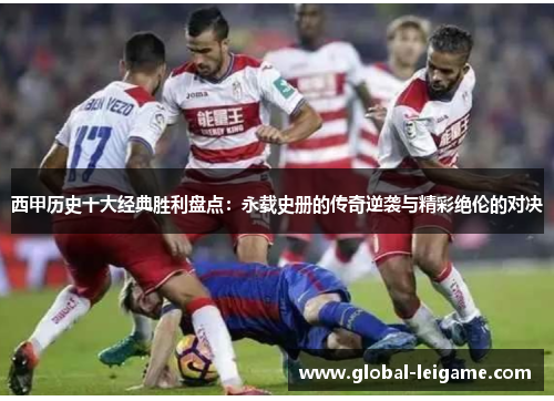 西甲历史十大经典胜利盘点：永载史册的传奇逆袭与精彩绝伦的对决