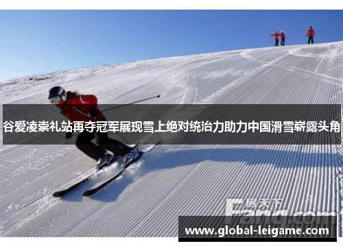 谷爱凌崇礼站再夺冠军展现雪上绝对统治力助力中国滑雪崭露头角