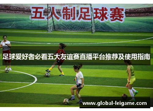 足球爱好者必看五大友谊赛直播平台推荐及使用指南
