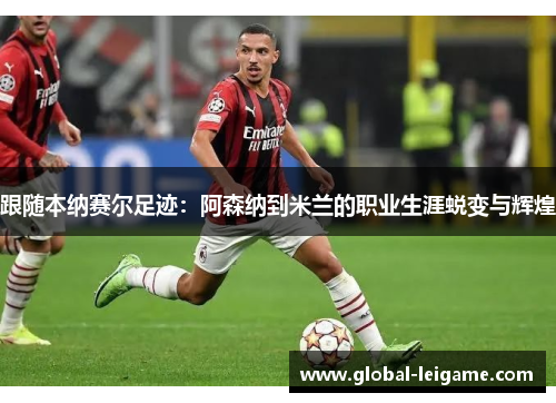 跟随本纳赛尔足迹:阿森纳到米兰的职业生涯蜕变与辉煌 跟随本纳赛尔足迹:阿森纳到米兰的职业生涯蜕变与辉煌