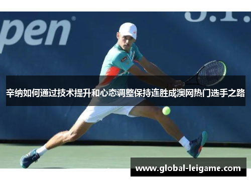 辛纳如何通过技术提升和心态调整保持连胜成澳网热门选手之路 辛纳如何通过技术提升和心态调整保持连胜成澳网热门选手之路