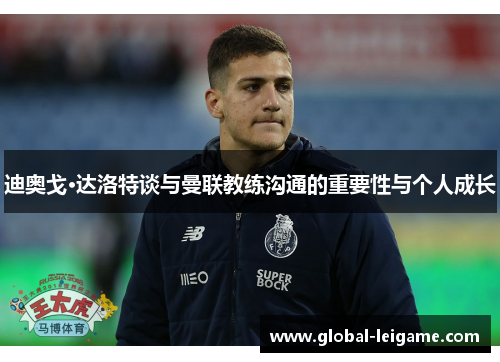 迪奥戈·达洛特谈与曼联教练沟通的重要性与个人成长 迪奥戈·达洛特谈与曼联教练沟通的重要性与个人成长