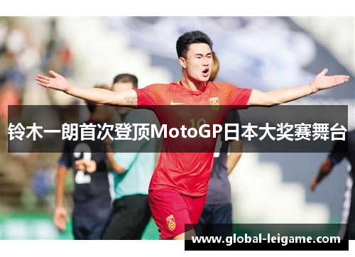 铃木一朗首次登顶MotoGP日本大奖赛舞台 铃木一朗首次登顶MotoGP日本大奖赛舞台