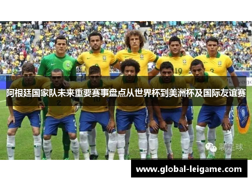 阿根廷国家队未来重要赛事盘点从世界杯到美洲杯及国际友谊赛 阿根廷国家队未来重要赛事盘点从世界杯到美洲杯及国际友谊赛