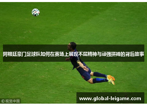 阿根廷豪门足球队如何在赛场上展现不屈精神与顽强拼搏的背后故事 阿根廷豪门足球队如何在赛场上展现不屈精神与顽强拼搏的背后故事