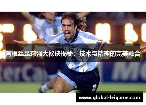 阿根廷足球强大秘诀揭秘:技术与精神的完美融合 阿根廷足球强大秘诀揭秘:技术与精神的完美融合