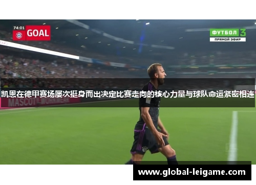 凯恩在德甲赛场屡次挺身而出决定比赛走向的核心力量与球队命运紧密相连 凯恩在德甲赛场屡次挺身而出决定比赛走向的核心力量与球队命运紧密相连