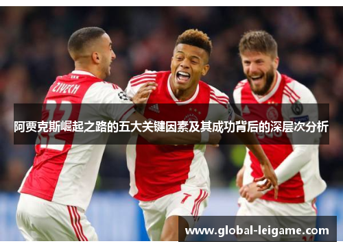 阿贾克斯崛起之路的五大关键因素及其成功背后的深层次分析 阿贾克斯崛起之路的五大关键因素及其成功背后的深层次分析