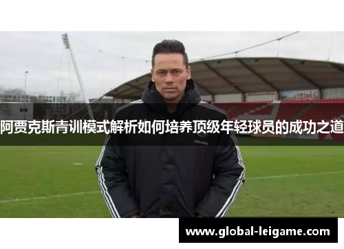 阿贾克斯青训模式解析如何培养顶级年轻球员的成功之道 阿贾克斯青训模式解析如何培养顶级年轻球员的成功之道