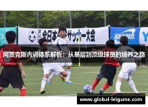 阿贾克斯青训体系解析:从基层到顶级球员的培养之路 阿贾克斯青训体系解析:从基层到顶级球员的培养之路