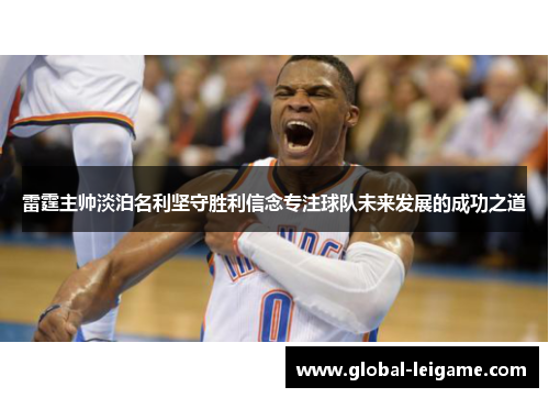 雷霆主帅淡泊名利坚守胜利信念专注球队未来发展的成功之道 雷霆主帅淡泊名利坚守胜利信念专注球队未来发展的成功之道