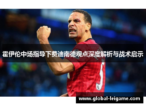 霍伊伦中场指导下费迪南德观点深度解析与战术启示 霍伊伦中场指导下费迪南德观点深度解析与战术启示