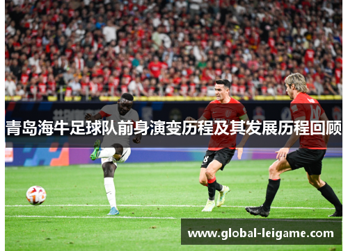 青岛海牛足球队前身演变历程及其发展历程回顾 青岛海牛足球队前身演变历程及其发展历程回顾