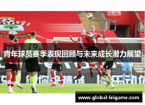 青年球员赛季表现回顾与未来成长潜力展望 青年球员赛季表现回顾与未来成长潜力展望