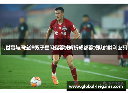 韦世豪与周定洋双子星闪耀蓉城解析成都蓉城队的胜利密码 韦世豪与周定洋双子星闪耀蓉城解析成都蓉城队的胜利密码