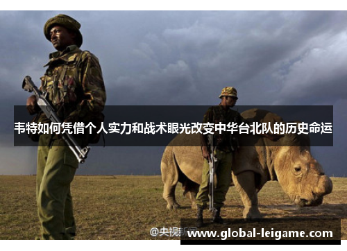 韦特如何凭借个人实力和战术眼光改变中华台北队的历史命运 韦特如何凭借个人实力和战术眼光改变中华台北队的历史命运