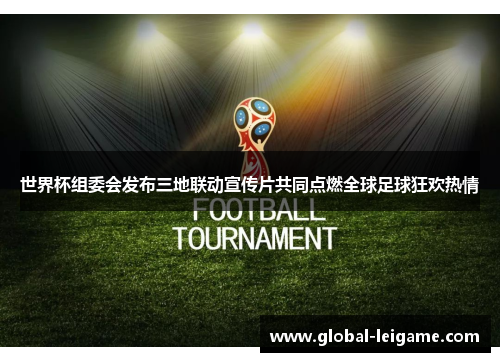 世界杯组委会发布三地联动宣传片共同点燃全球足球狂欢热情 世界杯组委会发布三地联动宣传片共同点燃全球足球狂欢热情