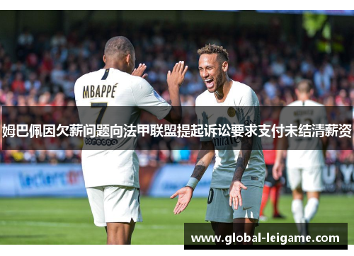 姆巴佩因欠薪问题向法甲联盟提起诉讼要求支付未结清薪资 姆巴佩因欠薪问题向法甲联盟提起诉讼要求支付未结清薪资