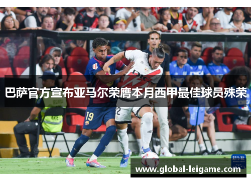巴萨官方宣布亚马尔荣膺本月西甲最佳球员殊荣 巴萨官方宣布亚马尔荣膺本月西甲最佳球员殊荣
