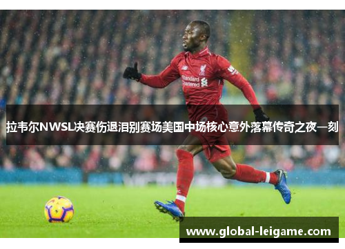 拉韦尔NWSL决赛伤退泪别赛场美国中场核心意外落幕传奇之夜一刻 拉韦尔NWSL决赛伤退泪别赛场美国中场核心意外落幕传奇之夜一刻
