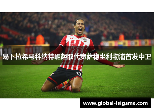 易卜拉希马科纳特崛起取代宽萨稳坐利物浦首发中卫 易卜拉希马科纳特崛起取代宽萨稳坐利物浦首发中卫