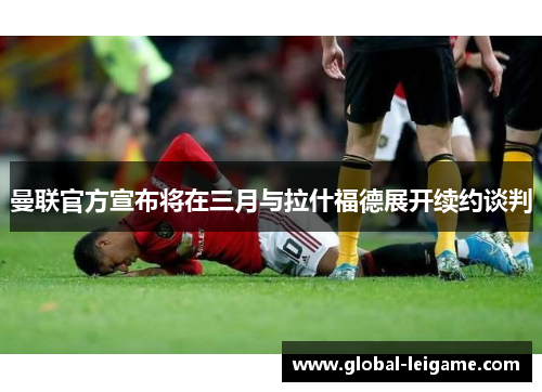 曼联官方宣布将在三月与拉什福德展开续约谈判 曼联官方宣布将在三月与拉什福德展开续约谈判