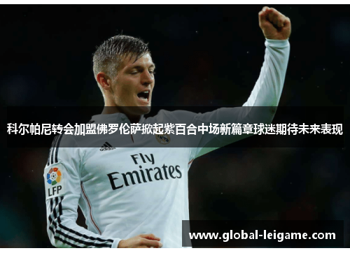 科尔帕尼转会加盟佛罗伦萨掀起紫百合中场新篇章球迷期待未来表现