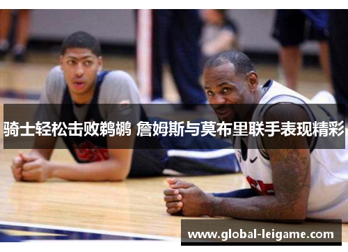 骑士轻松击败鹈鹕 詹姆斯与莫布里联手表现精彩