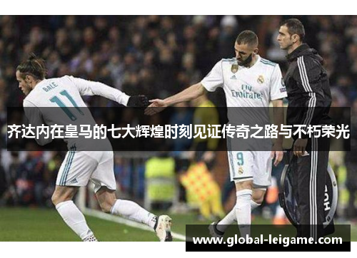 齐达内在皇马的七大辉煌时刻见证传奇之路与不朽荣光
