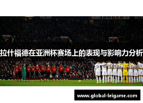 拉什福德在亚洲杯赛场上的表现与影响力分析 拉什福德在亚洲杯赛场上的表现与影响力分析