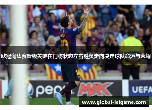 欧冠淘汰赛晋级关键在门将状态左右胜负走向决定球队命运与荣耀