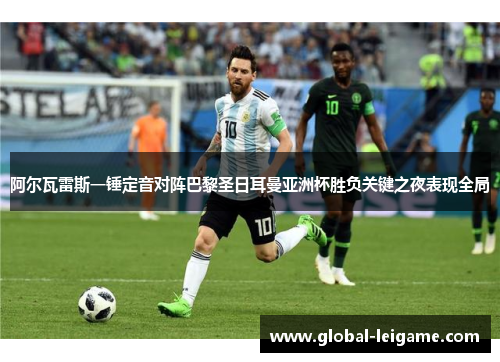 阿尔瓦雷斯一锤定音对阵巴黎圣日耳曼亚洲杯胜负关键之夜表现全局
