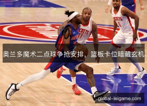奥兰多魔术二点球争抢安排，篮板卡位暗藏玄机