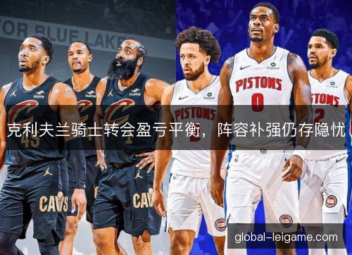 克利夫兰骑士转会盈亏平衡,阵容补强仍存隐忧 克利夫兰骑士转会盈亏平衡,阵容补强仍存隐忧