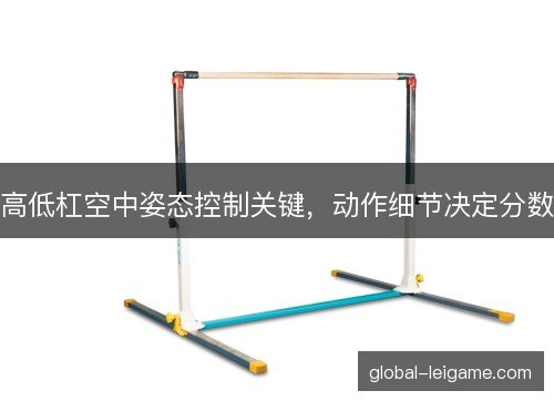 高低杠空中姿态控制关键,动作细节决定分数 高低杠空中姿态控制关键,动作细节决定分数