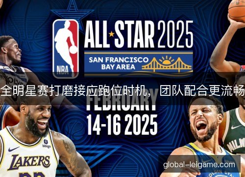 全明星赛打磨接应跑位时机,团队配合更流畅 全明星赛打磨接应跑位时机,团队配合更流畅